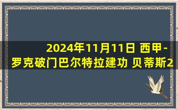 2024年11月11日 西甲-罗克破门巴尔特拉建功 贝蒂斯2-2塞尔塔